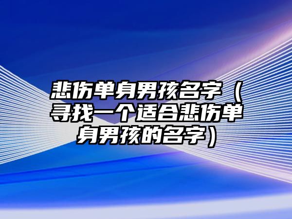 悲伤单身男孩名字（寻找一个适合悲伤单身男孩的名字）