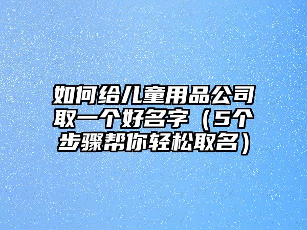 如何给儿童用品公司取一个好名字（5个步骤帮你轻松取名）