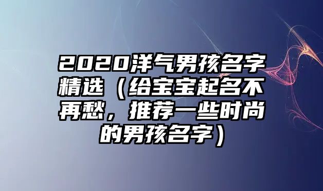 2020洋气男孩名字精选（给宝宝起名不再愁，推荐一些时尚的男孩名字）