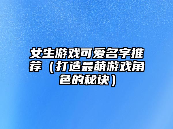 女生游戏可爱名字推荐（打造最萌游戏角色的秘诀）