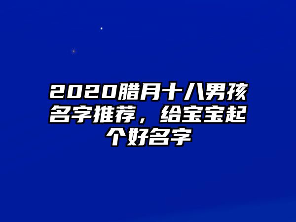 2020腊月十八男孩名字推荐，给宝宝起个好名字