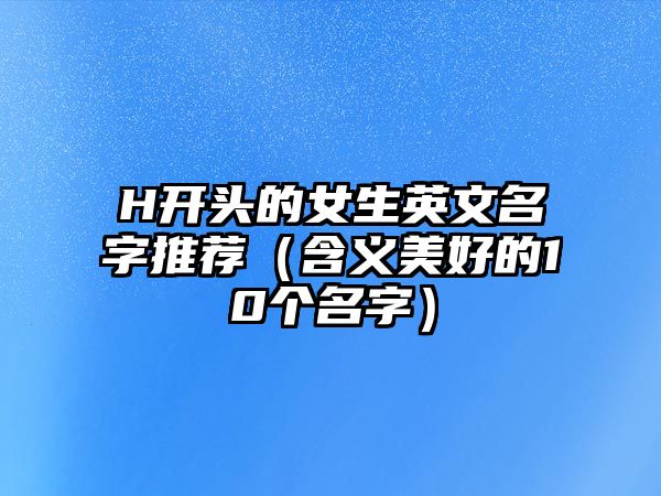 H开头的女生英文名字推荐（含义美好的10个名字）