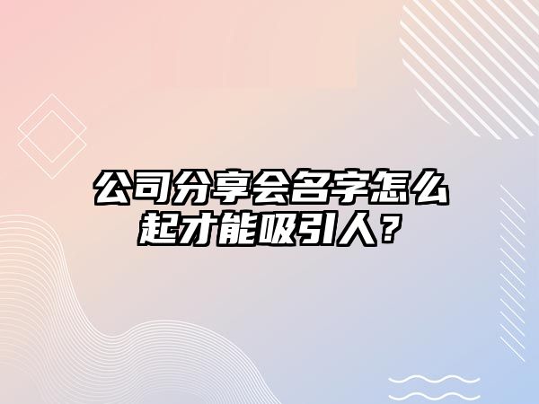 公司分享会名字怎么起才能吸引人？