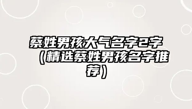 蔡姓男孩大气名字2字（精选蔡姓男孩名字推荐）