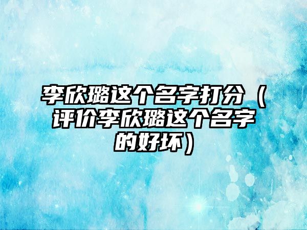 李欣璐这个名字打分（评价李欣璐这个名字的好坏）