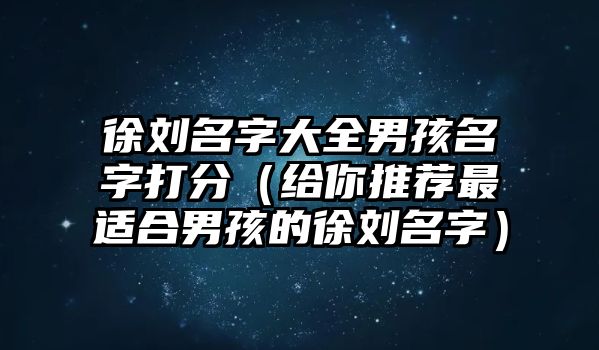 徐刘名字大全男孩名字打分（给你推荐最适合男孩的徐刘名字）