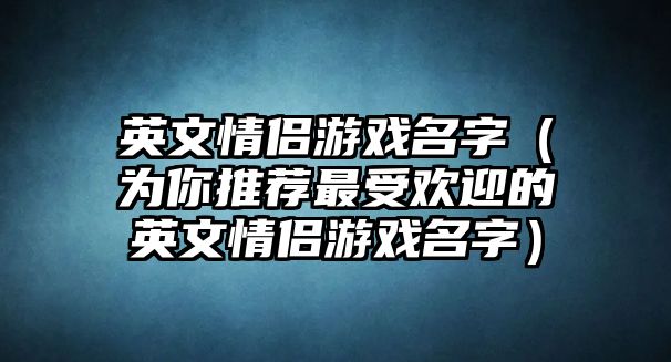 英文情侣游戏名字（为你推荐最受欢迎的英文情侣游戏名字）