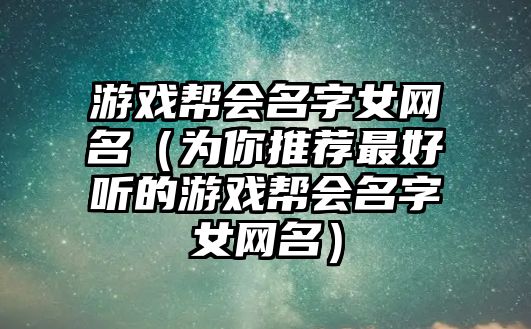 游戏帮会名字女网名（为你推荐最好听的游戏帮会名字女网名）