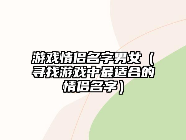 游戏情侣名字男女（寻找游戏中最适合的情侣名字）