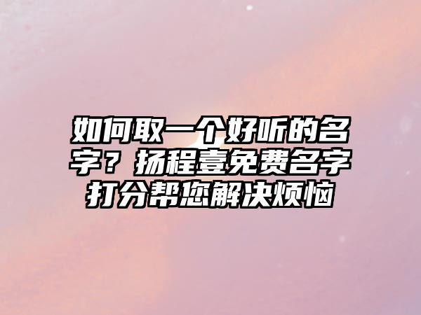 如何取一个好听的名字？扬程壹免费名字打分帮您解决烦恼