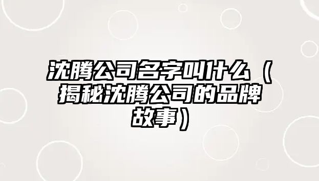 沈腾公司名字叫什么（揭秘沈腾公司的品牌故事）