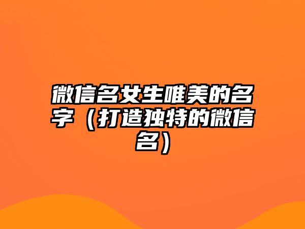 微信名女生唯美的名字（打造独特的微信名）