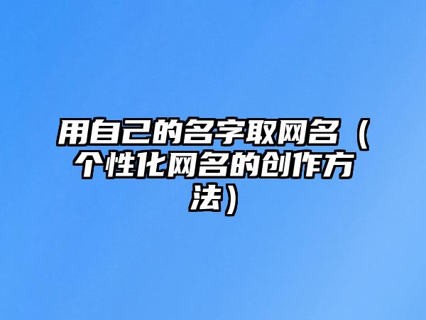 用自己的名字取网名（个性化网名的创作方法）