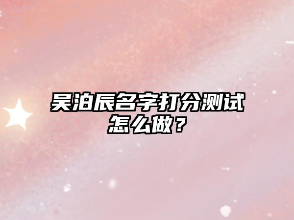 吴泊辰名字打分测试怎么做？