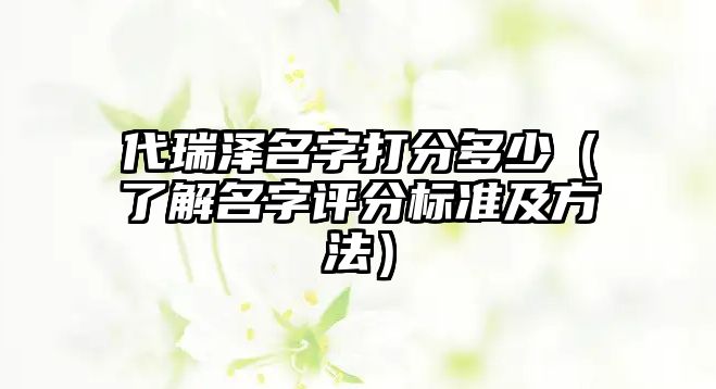 代瑞泽名字打分多少（了解名字评分标准及方法）