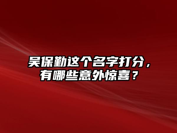 吴保勤这个名字打分，有哪些意外惊喜？