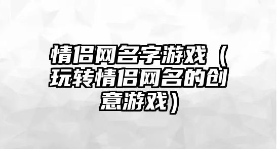 情侣网名字游戏（玩转情侣网名的创意游戏）