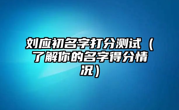 刘应初名字打分测试（了解你的名字得分情况）