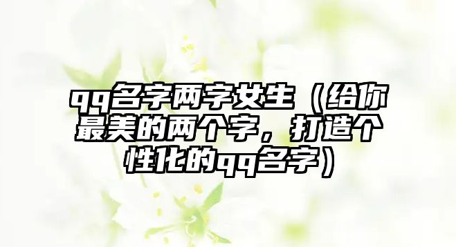 qq名字两字女生（给你最美的两个字，打造个性化的qq名字）