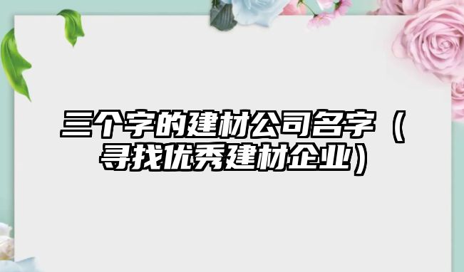 三个字的建材公司名字（寻找优秀建材企业）