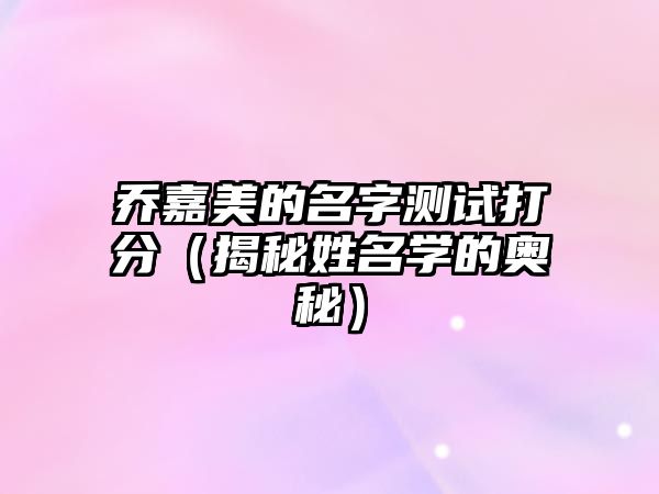 乔嘉美的名字测试打分（揭秘姓名学的奥秘）