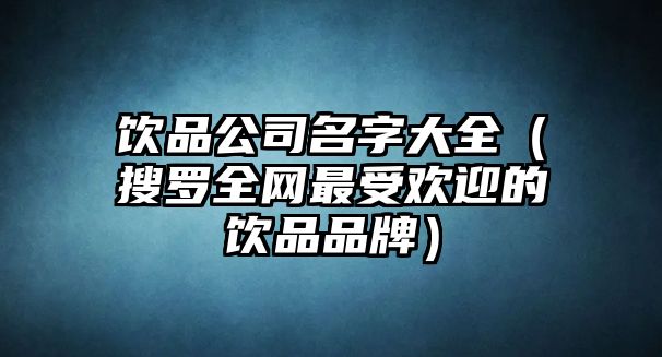 饮品公司名字大全（搜罗全网最受欢迎的饮品品牌）