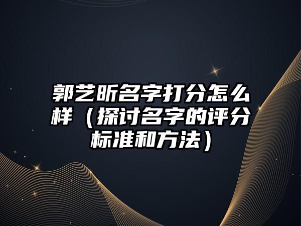 郭艺昕名字打分怎么样（探讨名字的评分标准和方法）