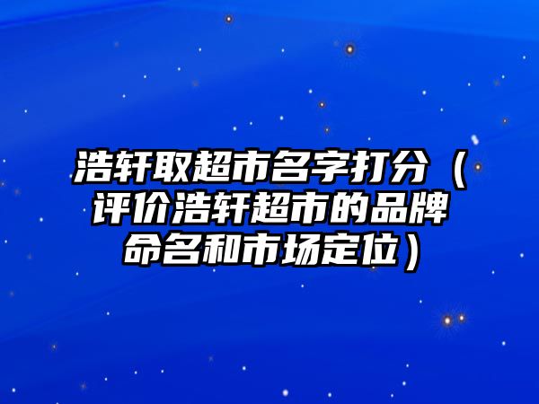 浩轩取超市名字打分（评价浩轩超市的品牌命名和市场定位）