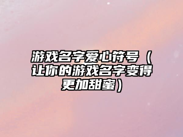 游戏名字爱心符号（让你的游戏名字变得更加甜蜜）