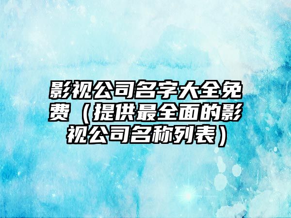 影视公司名字大全免费（提供最全面的影视公司名称列表）