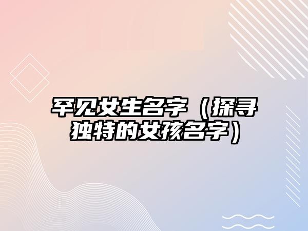 罕见女生名字（探寻独特的女孩名字）