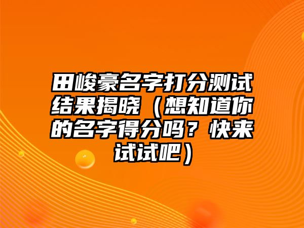 田峻豪名字打分测试结果揭晓（想知道你的名字得分吗？快来试试吧）