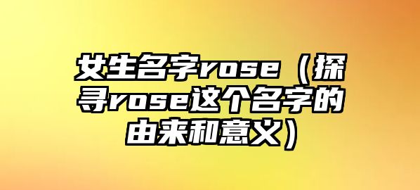 女生名字rose（探寻rose这个名字的由来和意义）