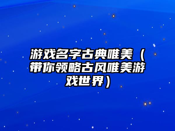 游戏名字古典唯美（带你领略古风唯美游戏世界）