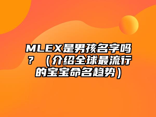 MLEX是男孩名字吗？（介绍全球最流行的宝宝命名趋势）