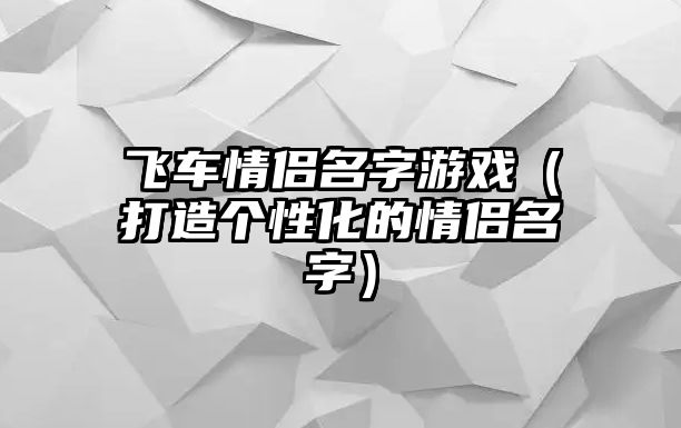 飞车情侣名字游戏（打造个性化的情侣名字）