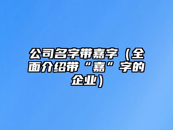 公司名字带嘉字（全面介绍带“嘉”字的企业）