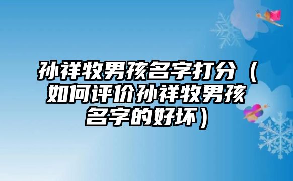 孙祥牧男孩名字打分（如何评价孙祥牧男孩名字的好坏）