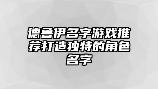 德鲁伊名字游戏推荐打造独特的角色名字