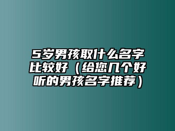 5岁男孩取什么名字比较好（给您几个好听的男孩名字推荐）