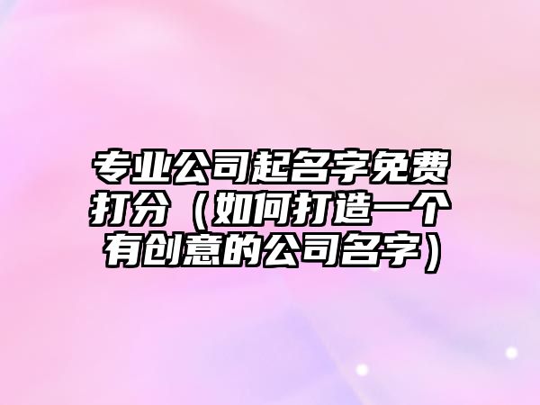 专业公司起名字免费打分（如何打造一个有创意的公司名字）