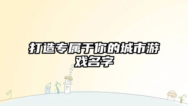 打造专属于你的城市游戏名字