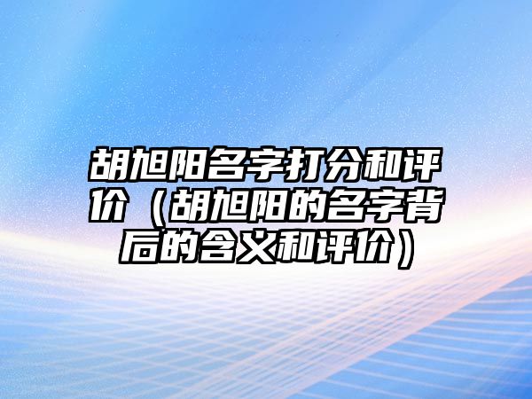 胡旭阳名字打分和评价（胡旭阳的名字背后的含义和评价）