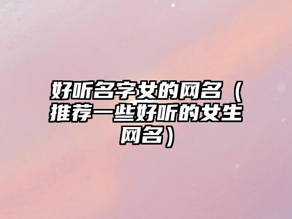 好听名字女的网名（推荐一些好听的女生网名）