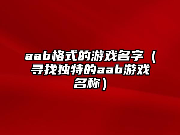 aab格式的游戏名字（寻找独特的aab游戏名称）