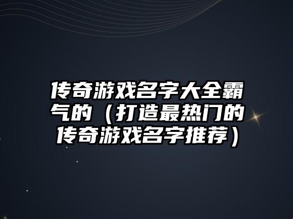 传奇游戏名字大全霸气的（打造最热门的传奇游戏名字推荐）