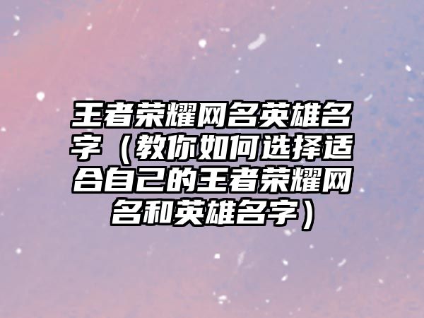 王者荣耀网名英雄名字（教你如何选择适合自己的王者荣耀网名和英雄名字）