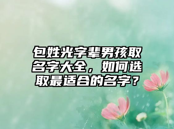 包姓光字辈男孩取名字大全，如何选取最适合的名字？