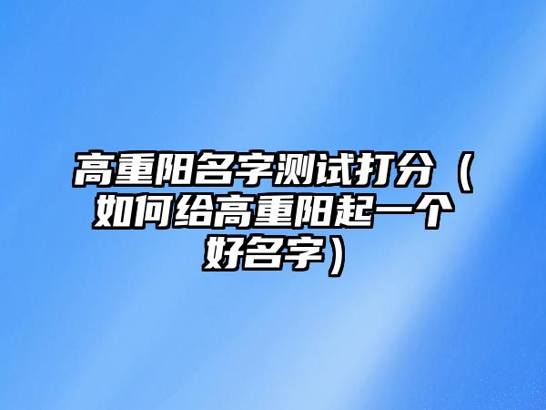 高重阳名字测试打分（如何给高重阳起一个好名字）