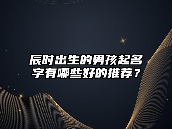 辰时出生的男孩起名字有哪些好的推荐？